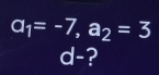 a_1=-7, a_2=3
d- ?