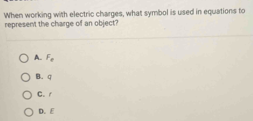 When working with electric charges, what symbol is used in equations to
represent the charge of an object?
A. F_e
B. q
C. r
D. E