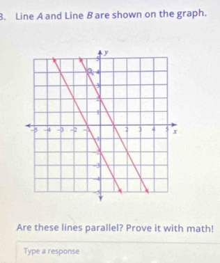 Line A and Line B are shown on the graph. 
Are these lines parallel? Prove it with math! 
Type a response