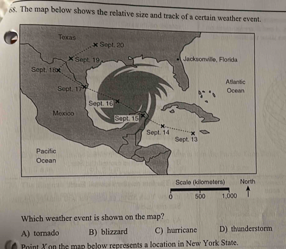 The map below shows the relative size and track of a certain we
Which weather event is shown on the map?
A) tornado B) blizzard C) hurricane D) thunderstorm
Point Xon the map below represents a location in New York State.