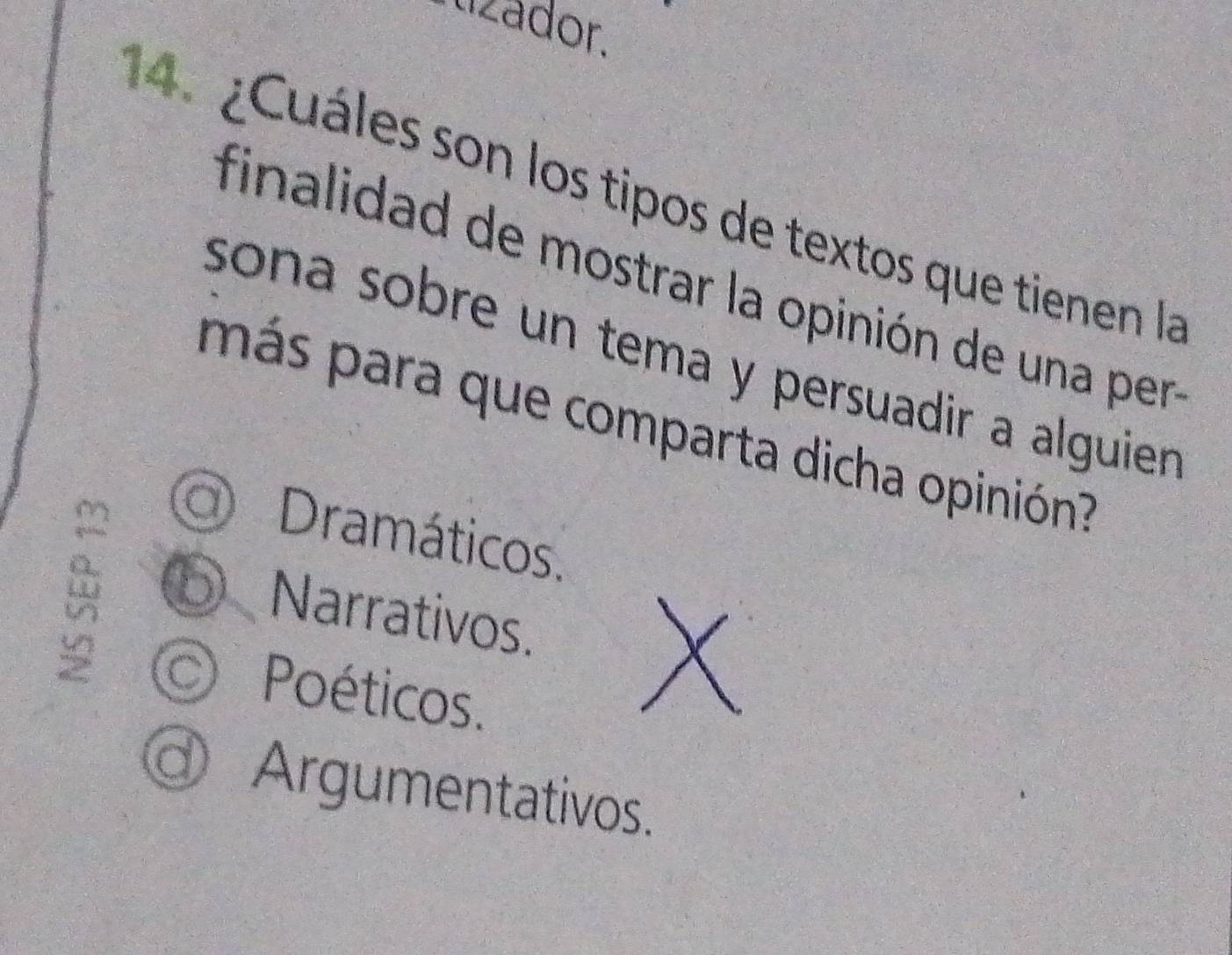 tizádor.
4. ¿Cuáles son los tipos de textos que tienen la
finalidad de mostrar la opinión de una per a
sona sobre un tema y persuadir a alguien .
más para que comparta dicha opinión?
a) Dramáticos.
Narrativos.
Poéticos.
Argumentativos.