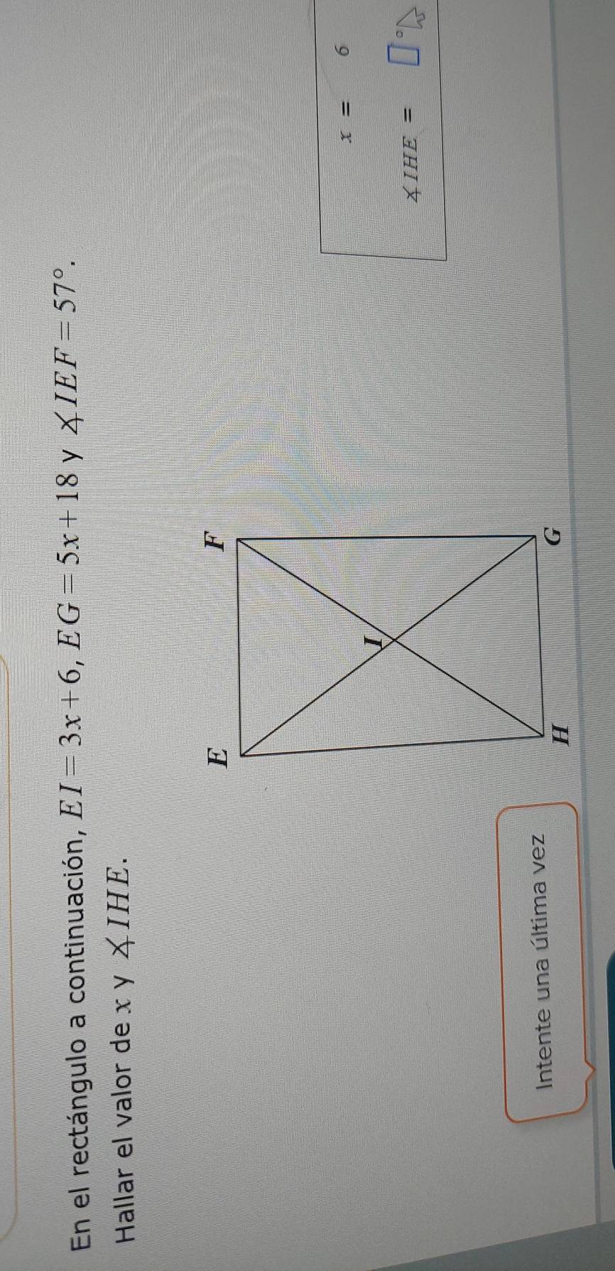 En el rectángulo a continuación, EI=3x+6, EG=5x+18 y ∠ IEF=57°. 
Hallar el valor de xy∠ IHE.
x=6
∠ IHE=
Intente una última vez