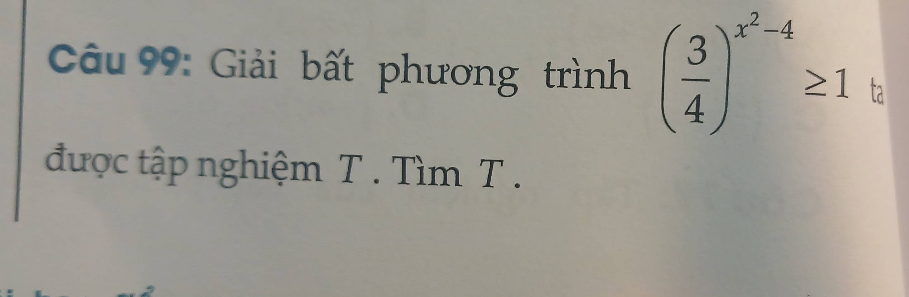 Giải bất phương trình ( 3/4 )^x^2-4≥ 1 ta 
được tập nghiệm T. Tìm T.