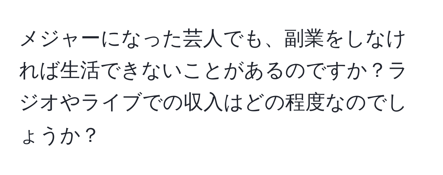 メジャーになった芸人でも、副業をしなければ生活できないことがあるのですか？ラジオやライブでの収入はどの程度なのでしょうか？