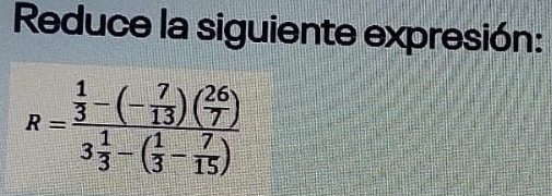 Reduce la siguiente expresión:
R=frac  1/3 -(- 7/13 )( 26/7 )3 1/3 -( 1/3 - 7/15 )