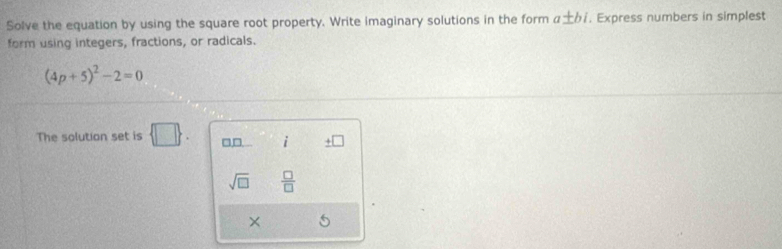 Solve the equation by using the square root property. Write imaginary solutions in the form a± bi. Express numbers in simplest 
form using integers, fractions, or radicals.
(4p+5)^2-2=0
The solution set is  □ . or 1 i _ +□ 
sqrt(□ )  □ /□  
×