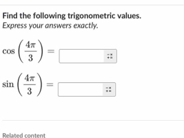 Find the following trigonometric values. 
Express your answers exactly.
cos ( 4π /3 )=
sin ( 4π /3 )=
Related content