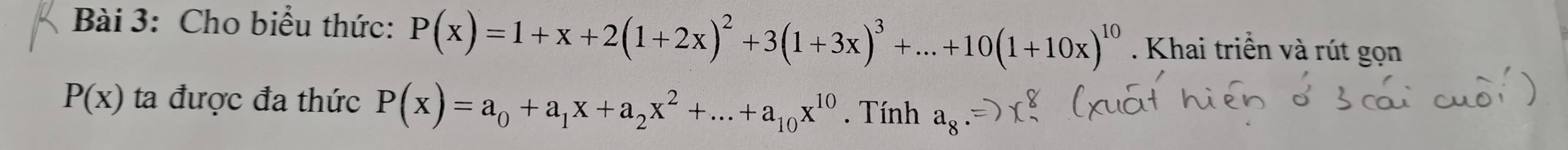 Cho biểu thức: P(x)=1+x+2(1+2x)^2+3(1+3x)^3+...+10(1+10x)^10. Khai triển và rút gọn
P(x) ta được đa thức P(x)=a_0+a_1x+a_2x^2+...+a_10x^(10). Tính a_8