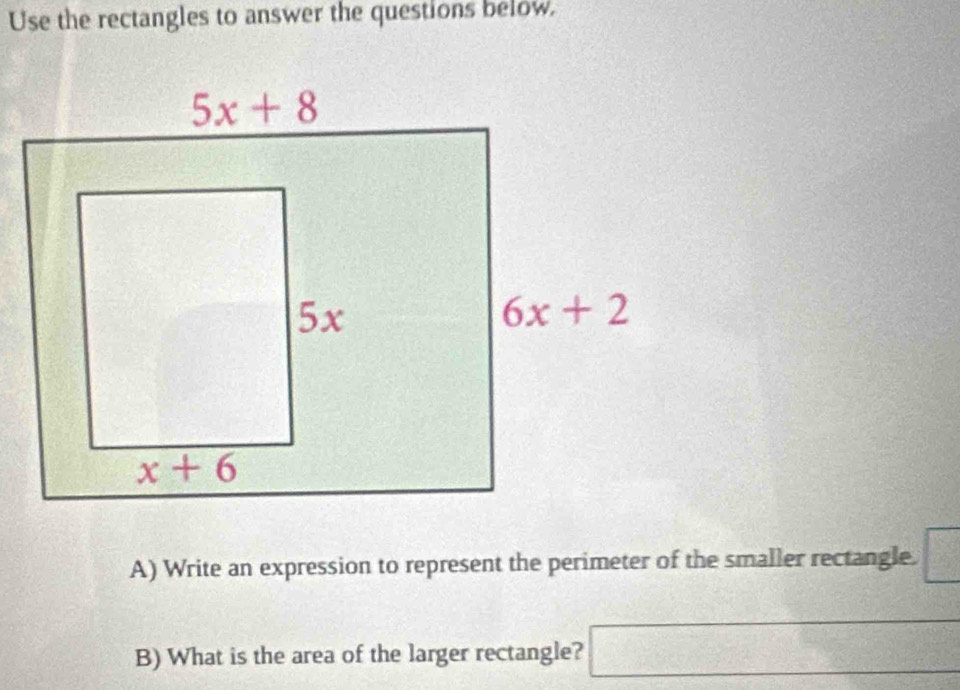 Use the rectangles to answer the questions below.
A) Write an expression to represent the perimeter of the smaller rectangle. □
B) What is the area of the larger rectangle? □