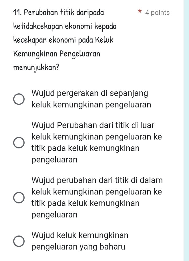 Perubahan titik daripada 4 points
*
ketidakcekapan ekonomi kepada
kecekapan ekonomi pada Keluk
Kemungkinan Pengeluaran
menunjukkan?
Wujud pergerakan di sepanjang
keluk kemungkinan pengeluaran
Wujud Perubahan dari titik di luar
keluk kemungkinan pengeluaran ke
titik pada keluk kemungkinan
pengeluaran
Wujud perubahan dari titik di dalam
keluk kemungkinan pengeluaran ke
titik pada keluk kemungkinan
pengeluaran
Wujud keluk kemungkinan
pengeluaran yang baharu