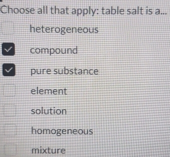 Choose all that apply: table salt is a...
heterogeneous
compound
pure substance
element
solution
homogeneous
mixture