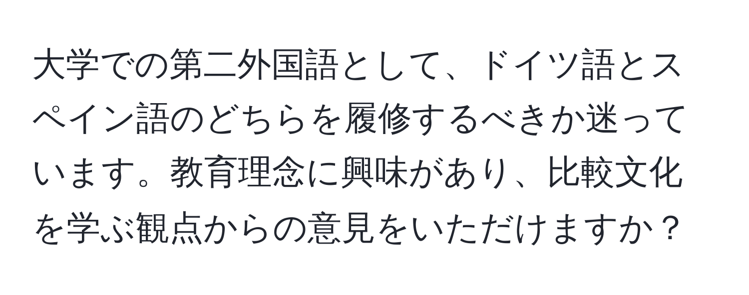 大学での第二外国語として、ドイツ語とスペイン語のどちらを履修するべきか迷っています。教育理念に興味があり、比較文化を学ぶ観点からの意見をいただけますか？