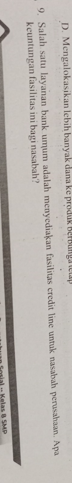 D. Mengalokasikan lebih banyak dana ke produk berbunga letap
9. Salah satu layanan bank umum adalah menyediakan fasilitas credit line untuk nasabah perusahaan. Apa
keuntungan fasilitas ini bagi nasabah?
·· Kelas 8 SMP