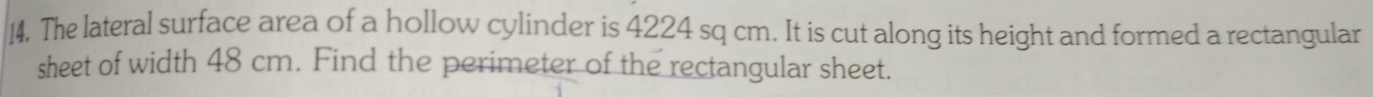 The lateral surface area of a hollow cylinder is 4224 sq cm. It is cut along its height and formed a rectangular 
sheet of width 48 cm. Find the perimeter of the rectangular sheet.