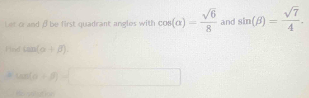 Let α and β be first quadrant angles with cos (alpha )= sqrt(6)/8  and sin (beta )= sqrt(7)/4 . 
Find tan (alpha +beta ).
tan (alpha +beta )=□
H(u:yther