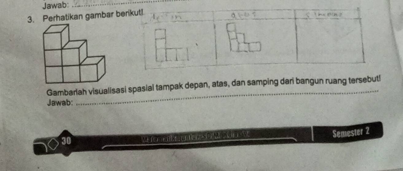 Jawab:_ 
3. Perhatikan gambar be 
Gambarlah visualisasi spasial tampak depan, atas, dan samping dari bangun ruang tersebut! 
Jawab: 
_ 
Semester 2 
30 
Meone kan d so Muân a v