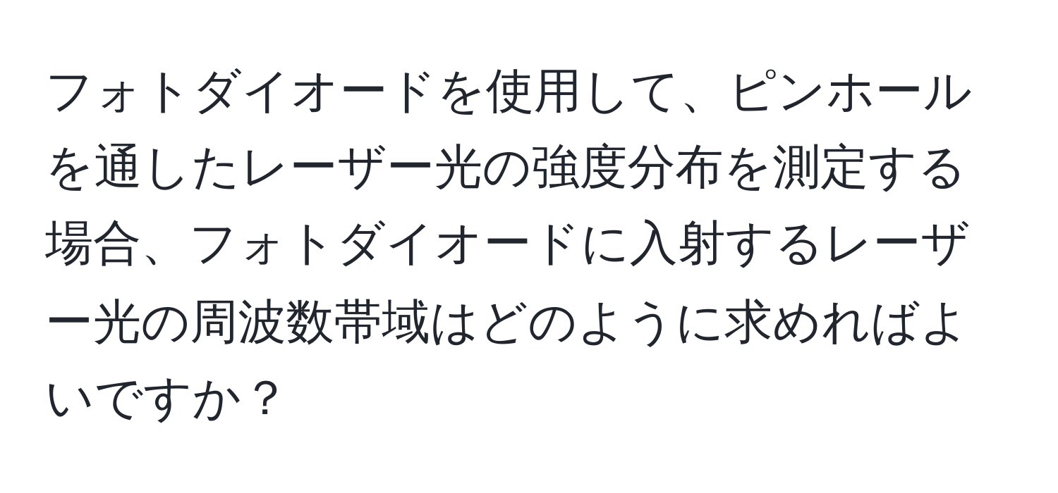 フォトダイオードを使用して、ピンホールを通したレーザー光の強度分布を測定する場合、フォトダイオードに入射するレーザー光の周波数帯域はどのように求めればよいですか？