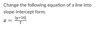 Change the following equation of a line into 
slope-intercept form.
x= ((y+14))/7 