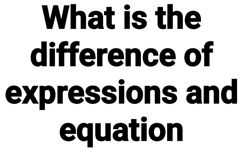 What is the 
difference of 
expressions and 
equation