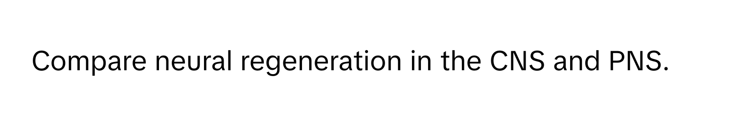 Compare neural regeneration in the CNS and PNS.