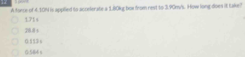 point
A force of 4.10N is applied to accelerate a 1.80kg box from rest to 3.90m/s. How long does it take?
171 s
28.8 s
0.113 s
0.584 s