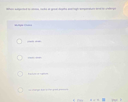 When subjected to stress, rocks at great depths and high temperature tend to undergo
Multiple Choice
plastic strain.
elastic strain.
fracture or rupture.
no change due to the greal pressure.
《 Prev 4 of 16 text >
