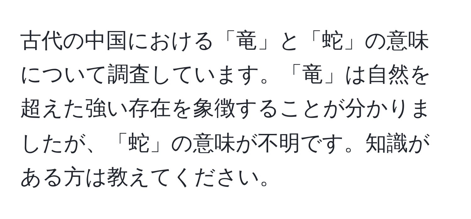 古代の中国における「竜」と「蛇」の意味について調査しています。「竜」は自然を超えた強い存在を象徴することが分かりましたが、「蛇」の意味が不明です。知識がある方は教えてください。