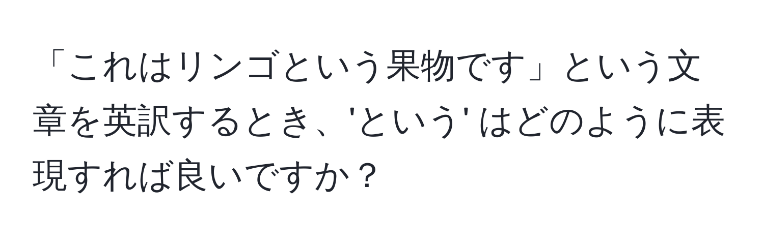 「これはリンゴという果物です」という文章を英訳するとき、'という' はどのように表現すれば良いですか？