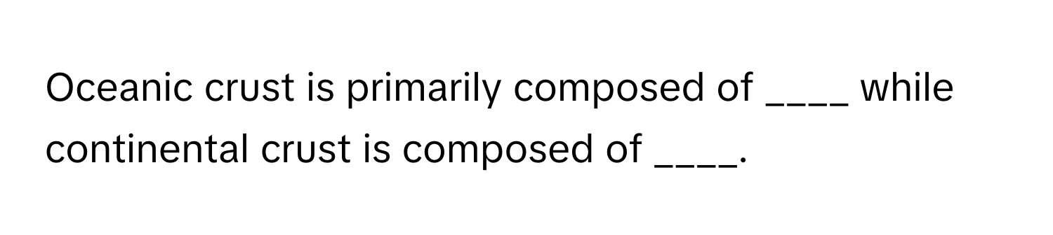 Oceanic crust is primarily composed of ____ while continental crust is composed of ____.