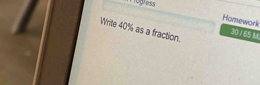 rogress 
Homework 
Write 40% as a fraction.
30 / 65 M