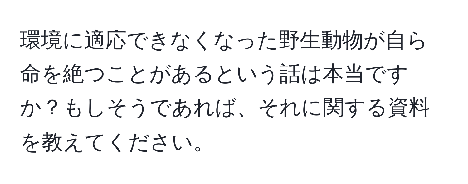 環境に適応できなくなった野生動物が自ら命を絶つことがあるという話は本当ですか？もしそうであれば、それに関する資料を教えてください。