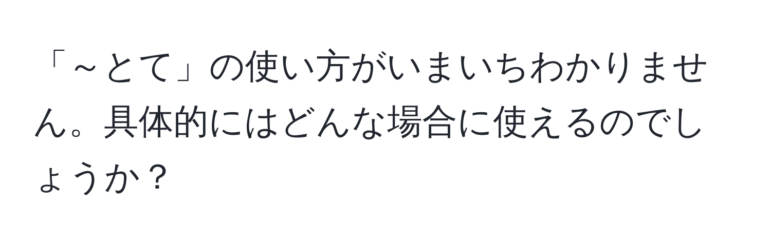 「～とて」の使い方がいまいちわかりません。具体的にはどんな場合に使えるのでしょうか？