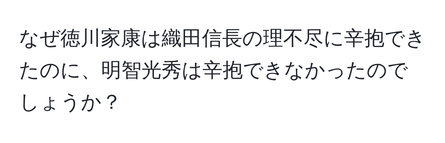 なぜ徳川家康は織田信長の理不尽に辛抱できたのに、明智光秀は辛抱できなかったのでしょうか？