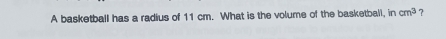 A basketball has a radius of 11 cm. What is the volume of the basketball, in cm^3 ?