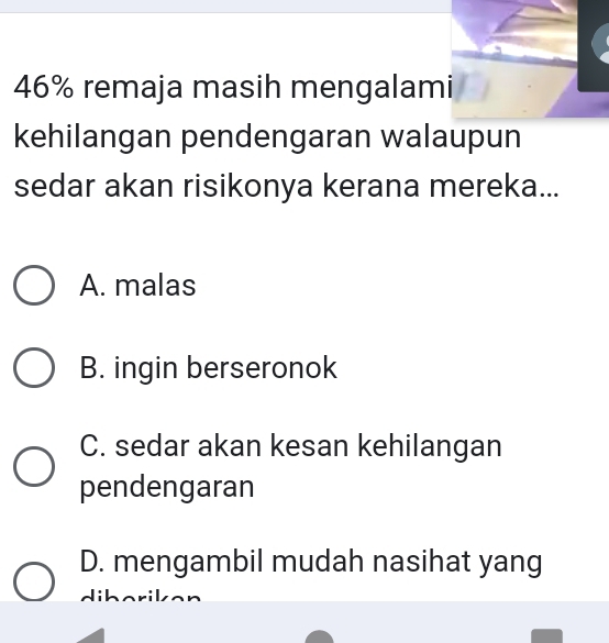 46% remaja masih mengalami
kehilangan pendengaran walaupun
sedar akan risikonya kerana mereka...
A. malas
B. ingin berseronok
C. sedar akan kesan kehilangan
pendengaran
D. mengambil mudah nasihat yang