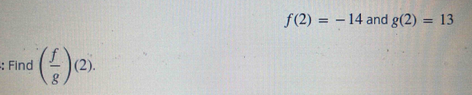 f(2)=-14 and g(2)=13
: Find ( f/g )(2).