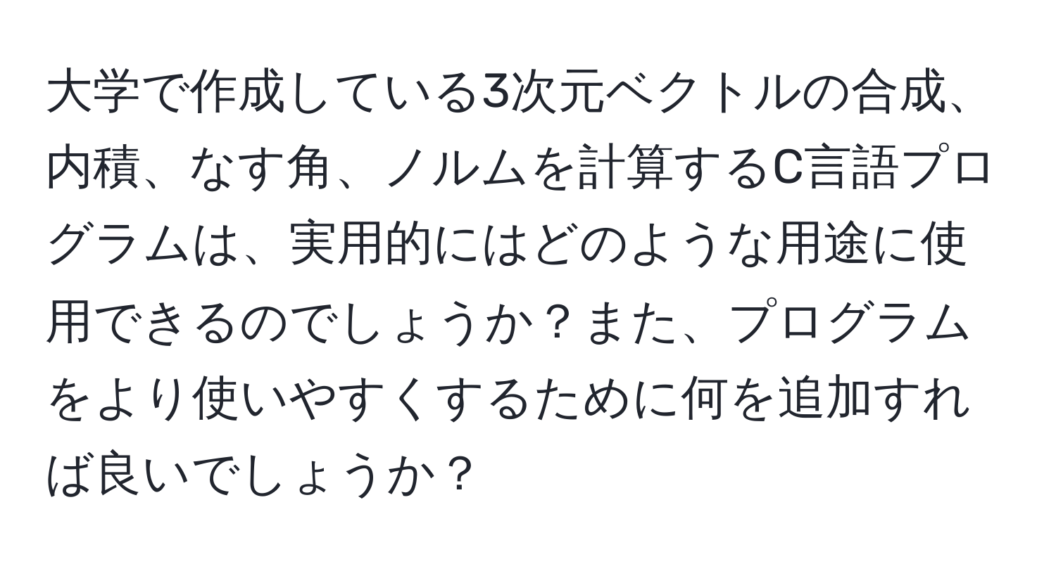 大学で作成している3次元ベクトルの合成、内積、なす角、ノルムを計算するC言語プログラムは、実用的にはどのような用途に使用できるのでしょうか？また、プログラムをより使いやすくするために何を追加すれば良いでしょうか？