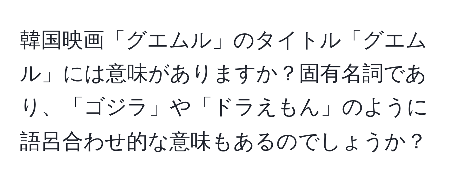 韓国映画「グエムル」のタイトル「グエムル」には意味がありますか？固有名詞であり、「ゴジラ」や「ドラえもん」のように語呂合わせ的な意味もあるのでしょうか？