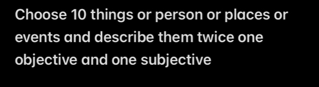 Choose 10 things or person or places or 
events and describe them twice one 
objective and one subjective