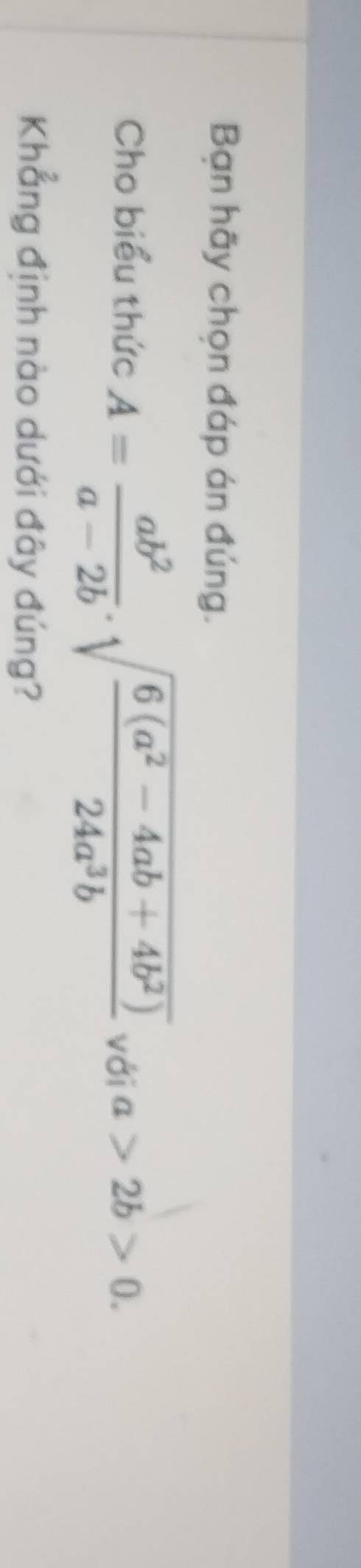 Bạn hãy chọn đáp án đúng.
Cho biểu thức A= ab^2/a-2b .sqrt(frac 6(a^2-4ab+4b^2))24a^3b với a>2b>0. 
Khẳng định nào dưới đây đúng?