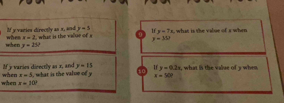 If y varies directly as x, and y=5
when x=2 , what is the value of x 9 If y=7x , what is the value of x when
y=35 ? 
when y=25
If y varies directly as x, and y=15
when x=5 , what is the value of y 10 If y=0.2x , what is the value of y when
x=50 ? 
when x=10 ?