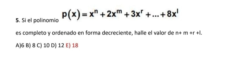 Si el polinomio p(x)=x^n+2x^m+3x^r+...+8x^l
es completo y ordenado en forma decreciente, halle el valor de n+m+r+l.
A) 6 B) 8 C) 10 D) 12 E) 18