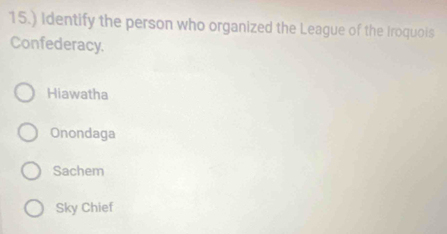 15.) Identify the person who organized the League of the Iroquois
Confederacy.
Hiawatha
Onondaga
Sachem
Sky Chief