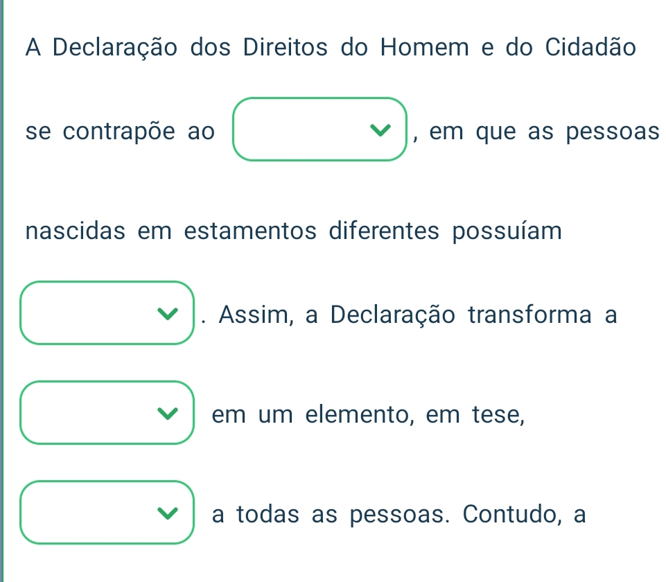 A Declaração dos Direitos do Homem e do Cidadão 
se contrapõe ao , em que as pessoas 
nascidas em estamentos diferentes possuíam 
. Assim, a Declaração transforma a 
em um elemento, em tese, 
a todas as pessoas. Contudo, a