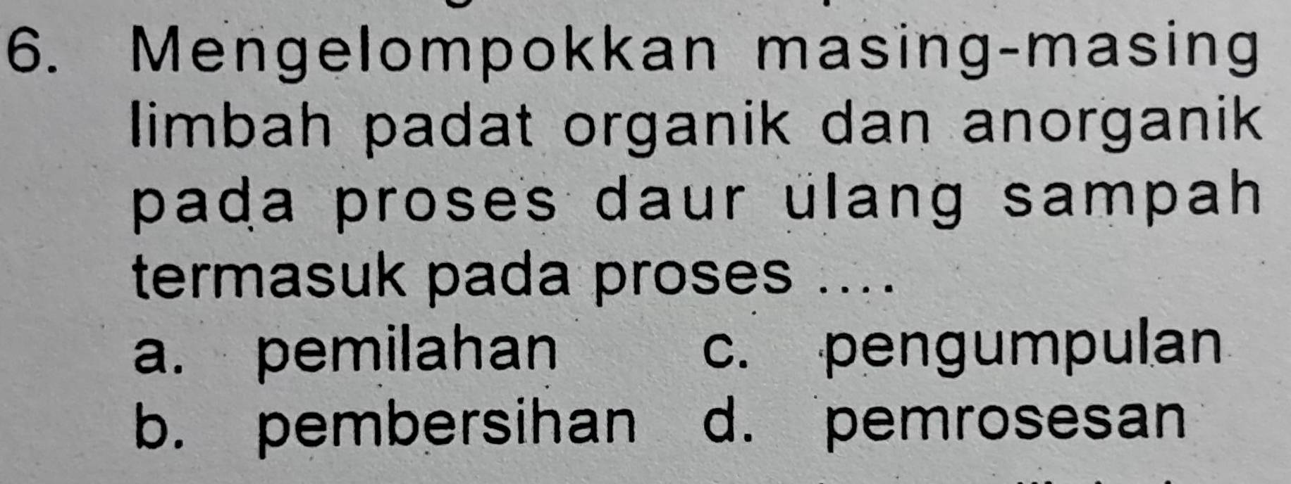 Mengelompokkan masing-masing
limbah padat organik dan anorganik
pada proses daur ulang sampah 
termasuk pada proses ....
a. pemilahan c. pengumpulan
b. pembersihan d. pemrosesan