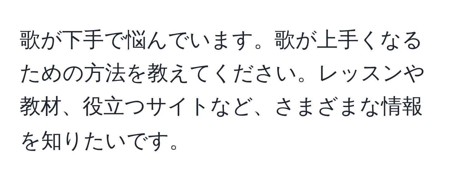 歌が下手で悩んでいます。歌が上手くなるための方法を教えてください。レッスンや教材、役立つサイトなど、さまざまな情報を知りたいです。