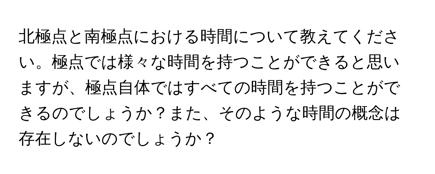 北極点と南極点における時間について教えてください。極点では様々な時間を持つことができると思いますが、極点自体ではすべての時間を持つことができるのでしょうか？また、そのような時間の概念は存在しないのでしょうか？