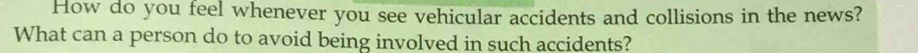 How do you feel whenever you see vehicular accidents and collisions in the news? 
What can a person do to avoid being involved in such accidents?