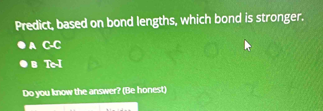 Predict, based on bond lengths, which bond is stronger.
A ( -0
B 1o
Do you know the answer? (Be honest)