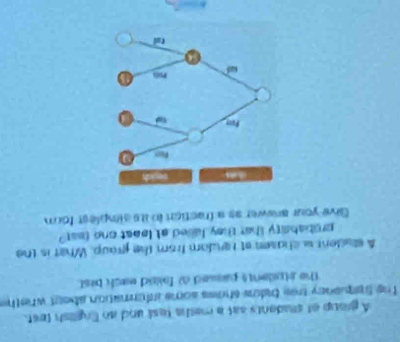 A group of seadents sat a metha test and ao English test. 
The S equeney tree bakow shows some infermation abeut wheth 
the students passed a fed each best. 
A student w chasen at rendom from the group. What is the 
probabsity that they laled at least one tast? 
Sive your answer as a fraction in its simplest form